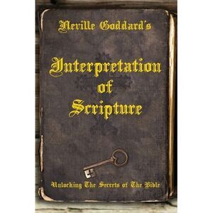 Neville Goddard's Interpretation of Scripture: Unlocking The Secrets of The Bibl